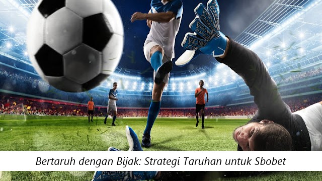 Bertaruh dengan Bijak: Strategi Taruhan untuk Sbobet